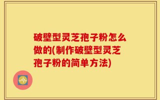 破壁型灵芝孢子粉怎么做的(制作破壁型灵芝孢子粉的简单方法)