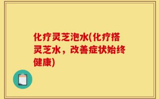 化疗灵芝泡水(化疗搭灵芝水，改善症状始终健康)