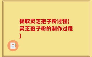 提取灵芝孢子粉过程(灵芝孢子粉的制作过程)
