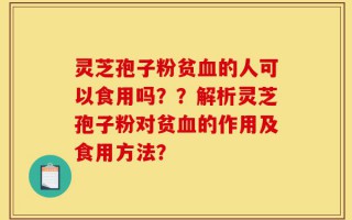 灵芝孢子粉贫血的人可以食用吗？？解析灵芝孢子粉对贫血的作用及食用方法？