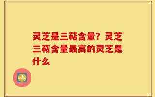 灵芝是三萜含量？灵芝三萜含量最高的灵芝是什么