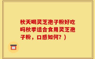 秋天喝灵芝孢子粉好吃吗秋季适合食用灵芝孢子粉，口感如何？)