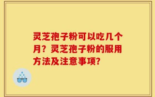 灵芝孢子粉可以吃几个月？灵芝孢子粉的服用方法及注意事项？