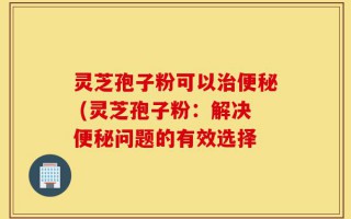 灵芝孢子粉可以治便秘 (灵芝孢子粉：解决便秘问题的有效选择