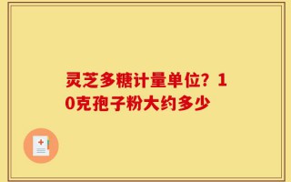 灵芝多糖计量单位？10克孢子粉大约多少