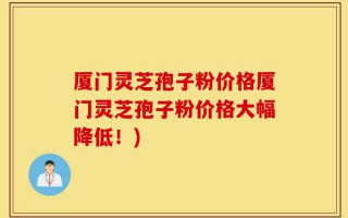 厦门灵芝孢子粉价格厦门灵芝孢子粉价格大幅降低！)