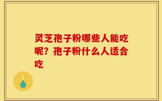 灵芝孢子粉哪些人能吃呢？孢子粉什么人适合吃