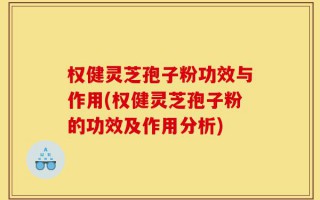权健灵芝孢子粉功效与作用(权健灵芝孢子粉的功效及作用分析)
