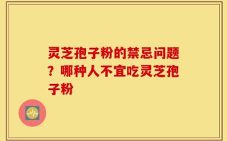 灵芝孢子粉的禁忌问题？哪种人不宜吃灵芝孢子粉