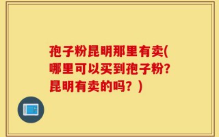 孢子粉昆明那里有卖(哪里可以买到孢子粉？昆明有卖的吗？)