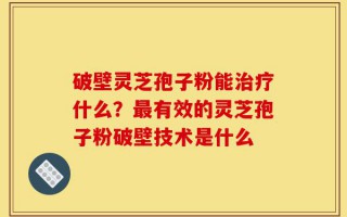 破壁灵芝孢子粉能治疗什么？最有效的灵芝孢子粉破壁技术是什么