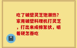 吃了破壁灵芝饱潮热？家用破壁料理机打灵芝，打出来成棉絮状，嚼着硬怎吞吃