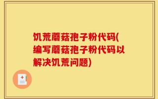 饥荒蘑菇孢子粉代码(编写蘑菇孢子粉代码以解决饥荒问题)