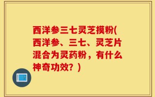 西洋参三七灵芝摸粉(西洋参、三七、灵芝片混合为灵药粉，有什么神奇功效？)