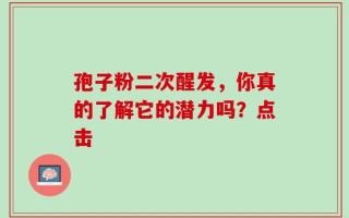 孢子粉二次醒发，你真的了解它的潜力吗？点击