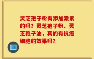 灵芝孢子粉有添加激素的吗？灵芝孢子粉、灵芝孢子油，真的有抗癌细胞的效果吗？