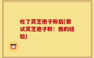 吃了灵芝孢子粉后(尝试灵芝孢子粉：我的经验)