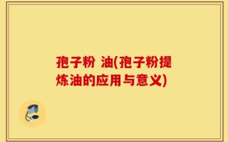 孢子粉 油(孢子粉提炼油的应用与意义)