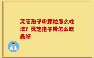 灵芝孢子粉颗粒怎么吃法？灵芝孢子粉怎么吃最好
