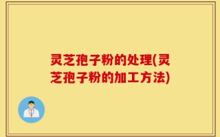 灵芝孢子粉的处理(灵芝孢子粉的加工方法)
