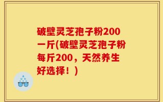 破壁灵芝孢子粉200一斤(破壁灵芝孢子粉每斤200，天然养生好选择！)