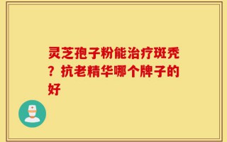 灵芝孢子粉能治疗斑秃？抗老精华哪个牌子的好