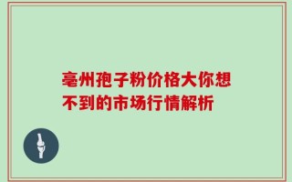 亳州孢子粉价格大你想不到的市场行情解析