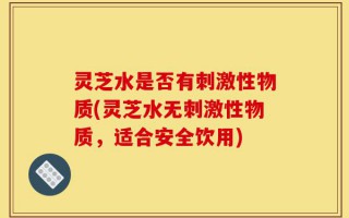 灵芝水是否有刺激性物质(灵芝水无刺激性物质，适合安全饮用)