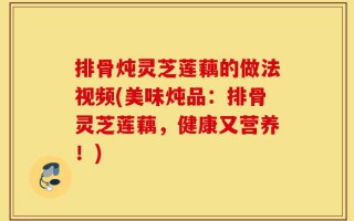 排骨炖灵芝莲藕的做法视频(美味炖品：排骨灵芝莲藕，健康又营养！)