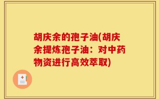胡庆余的孢子油(胡庆余提炼孢子油：对中药物资进行高效萃取)