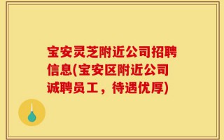 宝安灵芝附近公司招聘信息(宝安区附近公司诚聘员工，待遇优厚)