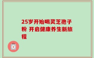 25岁开始喝灵芝孢子粉 开启健康养生新旅程