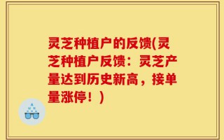 灵芝种植户的反馈(灵芝种植户反馈：灵芝产量达到历史新高，接单量涨停！)