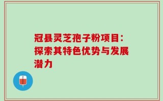 冠县灵芝孢子粉项目：探索其特色优势与发展潜力
