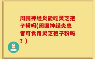 周围神经炎能吃灵芝孢子粉吗(周围神经炎患者可食用灵芝孢子粉吗？)