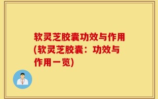 软灵芝胶囊功效与作用(软灵芝胶囊：功效与作用一览)