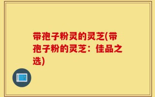 带孢子粉灵的灵芝(带孢子粉的灵芝：佳品之选)