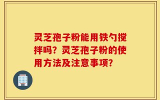 灵芝孢子粉能用铁勺搅拌吗？灵芝孢子粉的使用方法及注意事项？