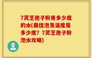 7灵芝孢子粉用多少度的水(最佳泡发温度是多少度？7灵芝孢子粉泡水攻略)