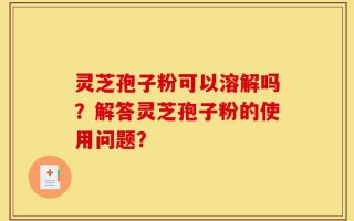 灵芝孢子粉可以溶解吗？解答灵芝孢子粉的使用问题？