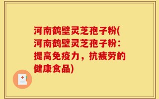 河南鹤壁灵芝孢子粉(河南鹤壁灵芝孢子粉：提高免疫力，抗疲劳的健康食品)