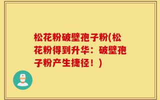 松花粉破壁孢子粉(松花粉得到升华：破壁孢子粉产生捷径！)