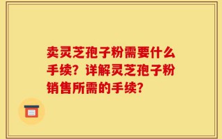 卖灵芝孢子粉需要什么手续？详解灵芝孢子粉销售所需的手续？