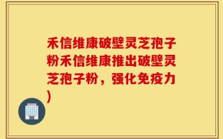 禾信维康破壁灵芝孢子粉禾信维康推出破壁灵芝孢子粉，强化免疫力)