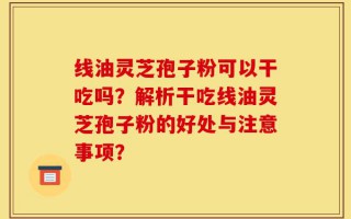 线油灵芝孢子粉可以干吃吗？解析干吃线油灵芝孢子粉的好处与注意事项？