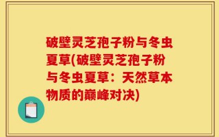 破壁灵芝孢子粉与冬虫夏草(破壁灵芝孢子粉与冬虫夏草：天然草本物质的巅峰对决)