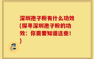 深圳孢子粉有什么功效(探寻深圳孢子粉的功效：你需要知道这些！)