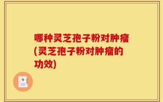 哪种灵芝孢子粉对肿瘤(灵芝孢子粉对肿瘤的功效)