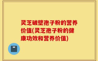 灵芝破壁孢子粉的营养价值(灵芝孢子粉的健康功效和营养价值)