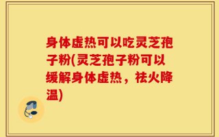 身体虚热可以吃灵芝孢子粉(灵芝孢子粉可以缓解身体虚热，祛火降温)